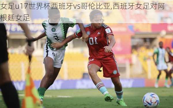 女足u17世界杯西班牙vs哥伦比亚,西班牙女足对阿根廷女足