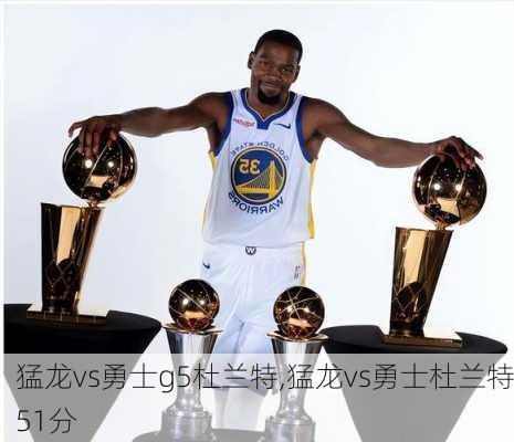 猛龙vs勇士g5杜兰特,猛龙vs勇士杜兰特51分