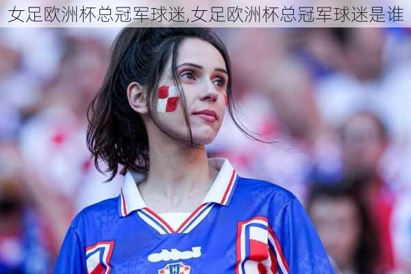 女足欧洲杯总冠军球迷,女足欧洲杯总冠军球迷是谁