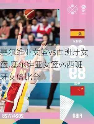 塞尔维亚女篮vs西班牙女篮,塞尔维亚女篮vs西班牙女篮比分