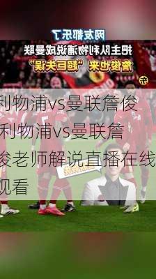 利物浦vs曼联詹俊,利物浦vs曼联詹俊老师解说直播在线观看