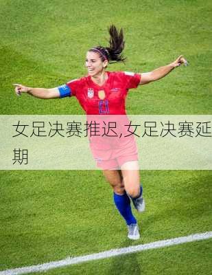 女足决赛推迟,女足决赛延期