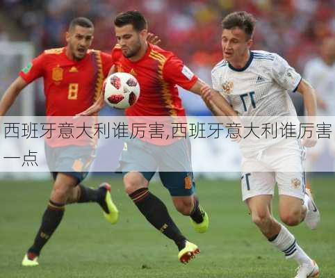 西班牙意大利谁厉害,西班牙意大利谁厉害一点