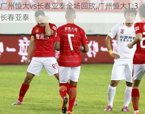 广州恒大vs长春亚泰全场回放,广州恒大1:3长春亚泰