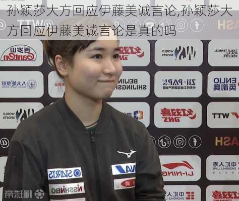 孙颖莎大方回应伊藤美诚言论,孙颖莎大方回应伊藤美诚言论是真的吗