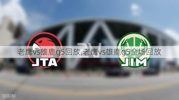 老鹰vs雄鹿g5回放,老鹰vs雄鹿g5全场回放