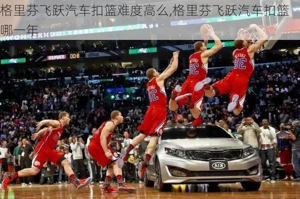 格里芬飞跃汽车扣篮难度高么,格里芬飞跃汽车扣篮哪一年