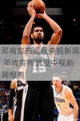 邓肯宣布退役央视新闻,邓肯宣布退役央视新闻报道