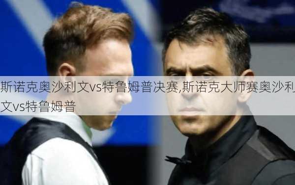 斯诺克奥沙利文vs特鲁姆普决赛,斯诺克大师赛奥沙利文vs特鲁姆普