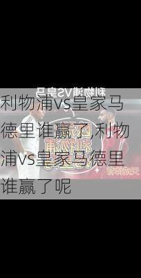 利物浦vs皇家马德里谁赢了,利物浦vs皇家马德里谁赢了呢