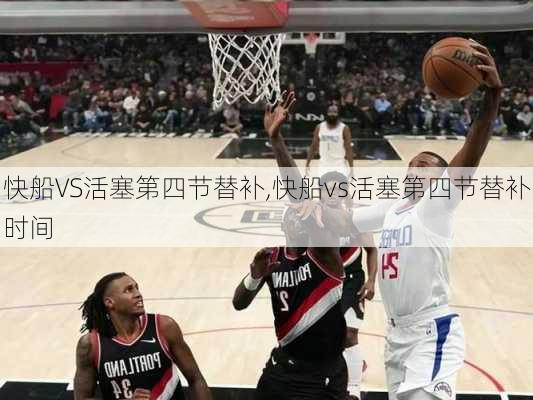 快船VS活塞第四节替补,快船vs活塞第四节替补时间