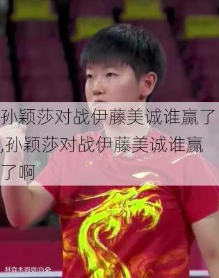 孙颖莎对战伊藤美诚谁赢了,孙颖莎对战伊藤美诚谁赢了啊