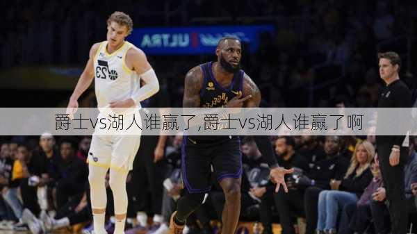 爵士vs湖人谁赢了,爵士vs湖人谁赢了啊