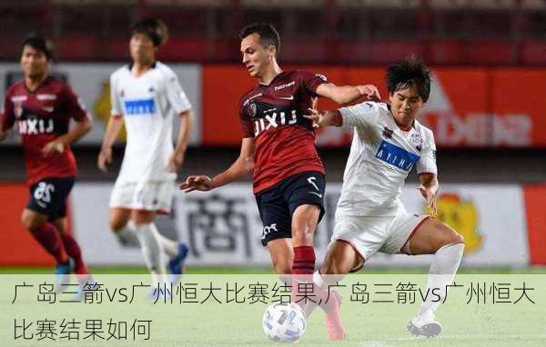 广岛三箭vs广州恒大比赛结果,广岛三箭vs广州恒大比赛结果如何