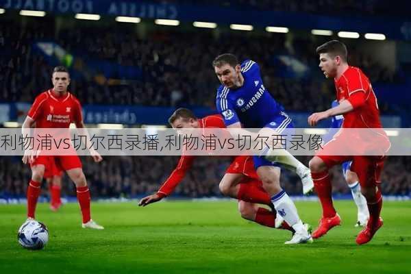 利物浦vs切尔西录播,利物浦vs切尔西录像