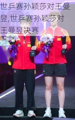 世乒赛孙颖莎对王曼昱,世乒赛孙颖莎对王曼昱决赛