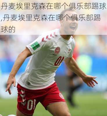 丹麦埃里克森在哪个俱乐部踢球,丹麦埃里克森在哪个俱乐部踢球的