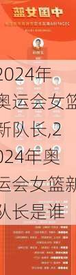 2024年奥运会女篮新队长,2024年奥运会女篮新队长是谁