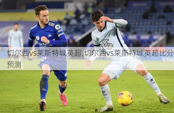 切尔西vs莱斯特城英超,切尔西vs莱斯特城英超比分预测