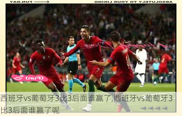 西班牙vs葡萄牙3比3后面谁赢了,西班牙vs葡萄牙3比3后面谁赢了呢