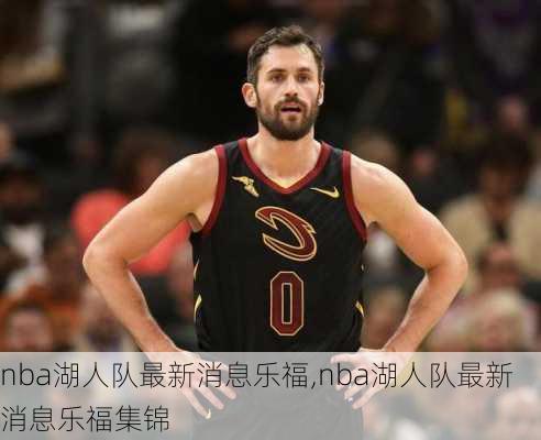 nba湖人队最新消息乐福,nba湖人队最新消息乐福集锦