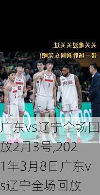 广东vs辽宁全场回放2月3号,2021年3月8日广东vs辽宁全场回放