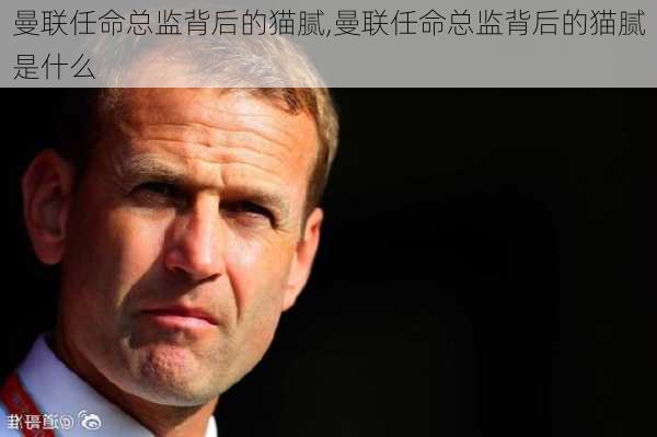 曼联任命总监背后的猫腻,曼联任命总监背后的猫腻是什么