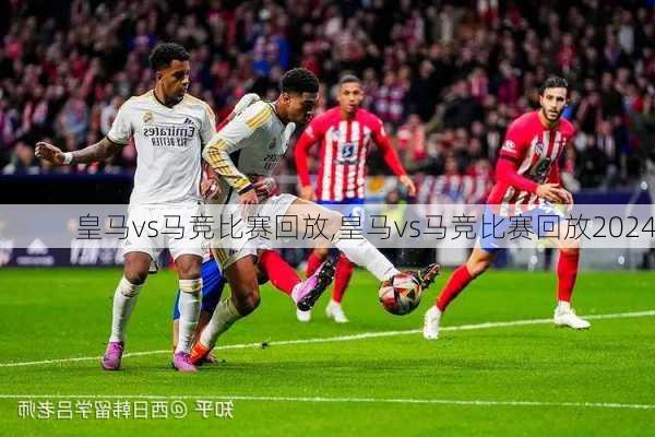 皇马vs马竞比赛回放,皇马vs马竞比赛回放2024