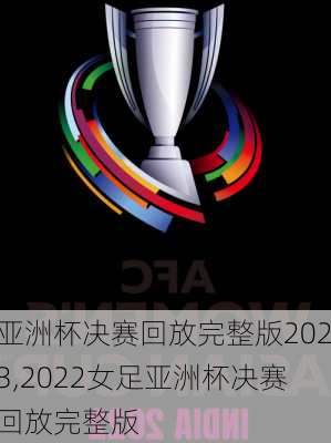 亚洲杯决赛回放完整版2023,2022女足亚洲杯决赛回放完整版