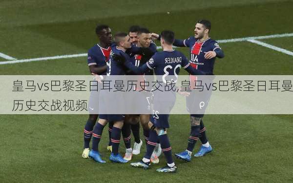 皇马vs巴黎圣日耳曼历史交战,皇马vs巴黎圣日耳曼历史交战视频