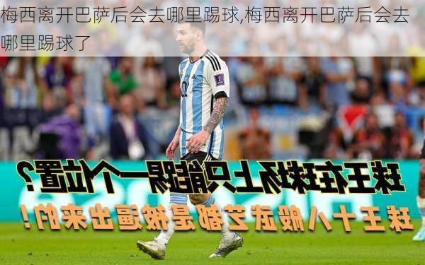 梅西离开巴萨后会去哪里踢球,梅西离开巴萨后会去哪里踢球了
