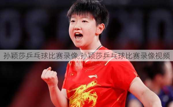 孙颖莎乒乓球比赛录像,孙颖莎乒乓球比赛录像视频
