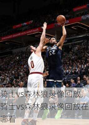 骑士vs森林狼录像回放,骑士vs森林狼录像回放在哪看