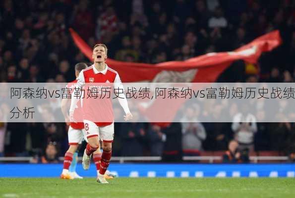 阿森纳vs富勒姆历史战绩,阿森纳vs富勒姆历史战绩分析