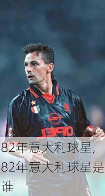 82年意大利球星,82年意大利球星是谁