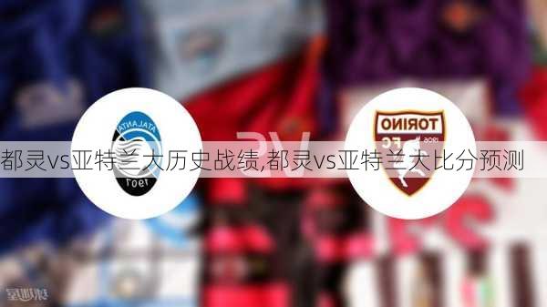 都灵vs亚特兰大历史战绩,都灵vs亚特兰大比分预测