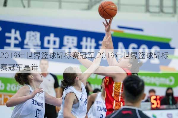 2019年世界篮球锦标赛冠军,2019年世界篮球锦标赛冠军是谁