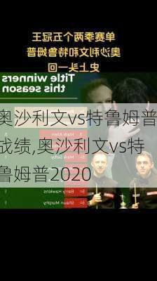 奥沙利文vs特鲁姆普战绩,奥沙利文vs特鲁姆普2020