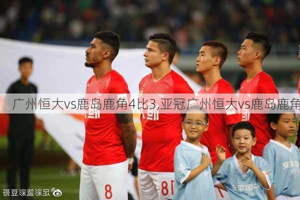 广州恒大vs鹿岛鹿角4比3,亚冠广州恒大vs鹿岛鹿角