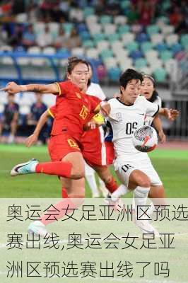 奥运会女足亚洲区预选赛出线,奥运会女足亚洲区预选赛出线了吗