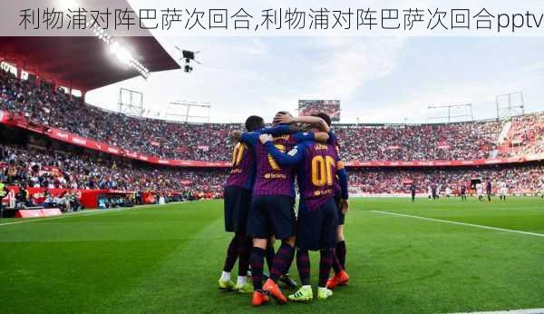 利物浦对阵巴萨次回合,利物浦对阵巴萨次回合pptv