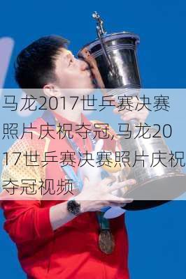 马龙2017世乒赛决赛照片庆祝夺冠,马龙2017世乒赛决赛照片庆祝夺冠视频