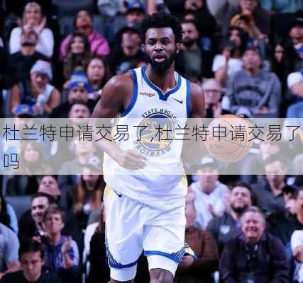 杜兰特申请交易了,杜兰特申请交易了吗