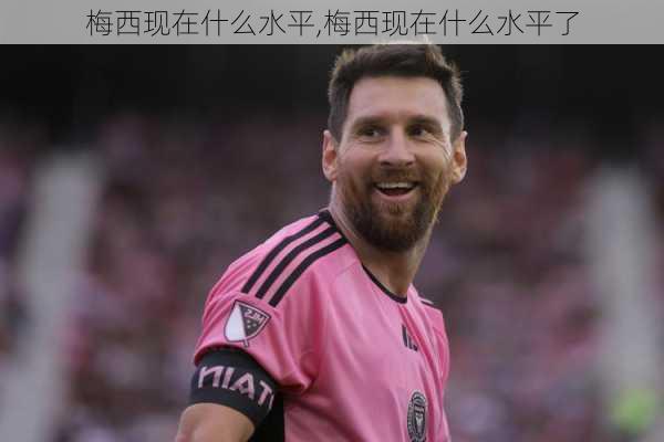 梅西现在什么水平,梅西现在什么水平了
