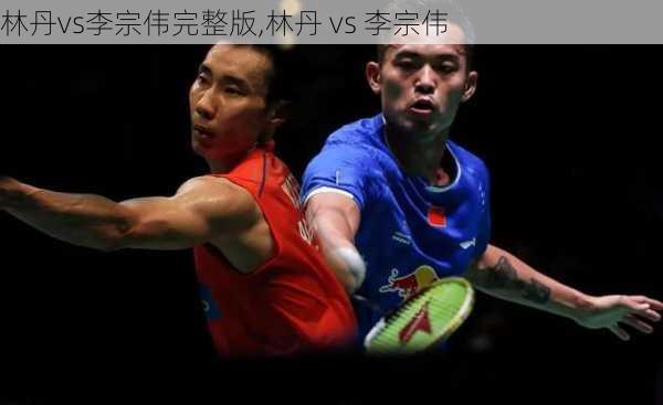 林丹vs李宗伟完整版,林丹 vs 李宗伟