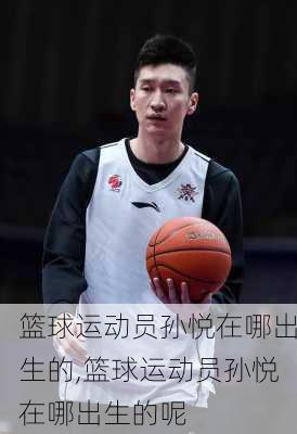篮球运动员孙悦在哪出生的,篮球运动员孙悦在哪出生的呢