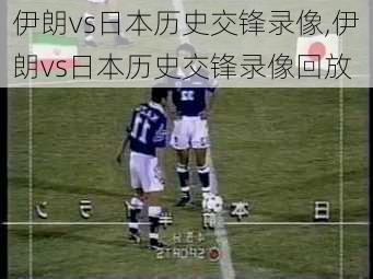 伊朗vs日本历史交锋录像,伊朗vs日本历史交锋录像回放