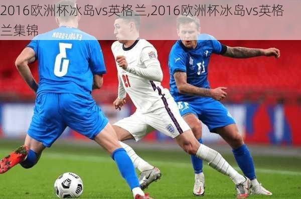 2016欧洲杯冰岛vs英格兰,2016欧洲杯冰岛vs英格兰集锦