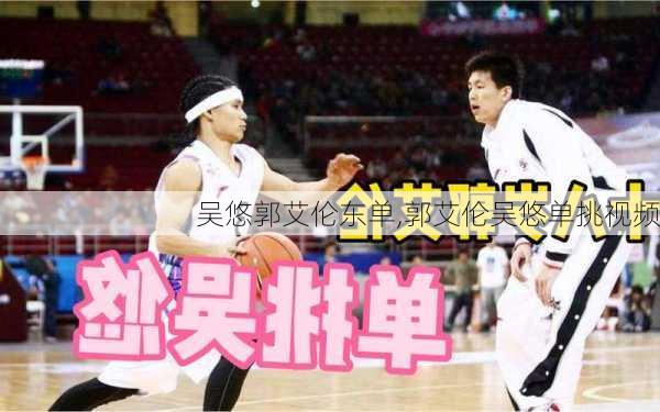 吴悠郭艾伦东单,郭艾伦吴悠单挑视频