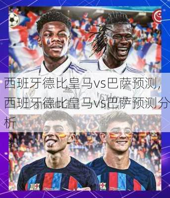 西班牙德比皇马vs巴萨预测,西班牙德比皇马vs巴萨预测分析